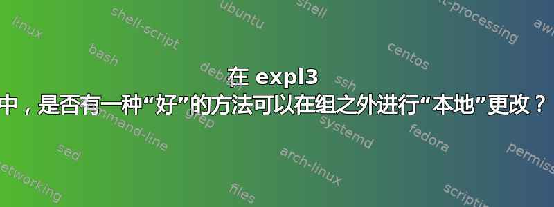 在 expl3 中，是否有一种“好”的方法可以在组之外进行“本地”更改？