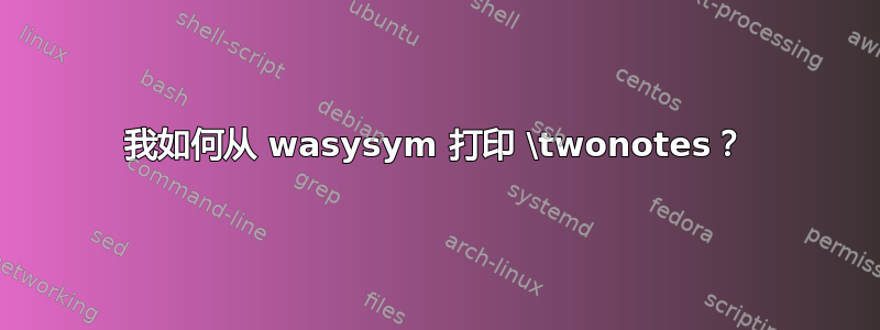 我如何从 wasysym 打印 \twonotes？