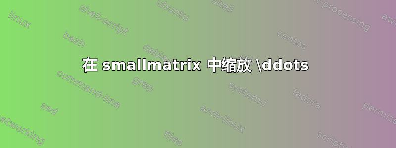 在 smallmatrix 中缩放 \ddots