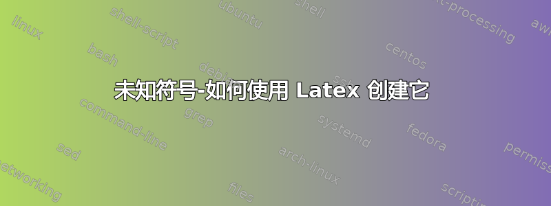 未知符号-如何使用 Latex 创建它