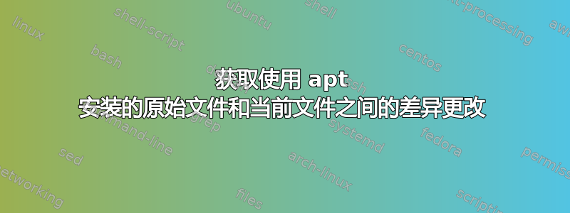 获取使用 apt 安装的原始文件和当前文件之间的差异更改