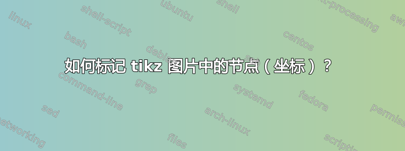 如何标记 tikz 图片中的节点（坐标）？