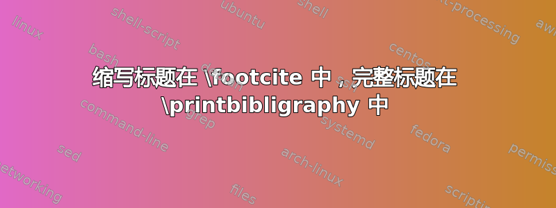 缩写标题在​​ \footcite 中，完整标题在 \printbibligraphy 中