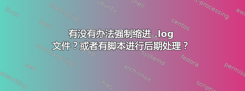 有没有办法强制缩进 .log 文件？或者有脚本进行后期处理？