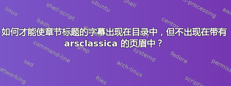 如何才能使章节标题的字幕出现在目录中，但不出现在带有 arsclassica 的页眉中？