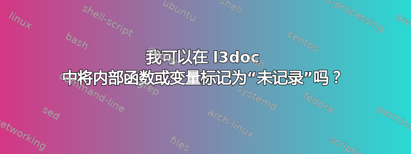 我可以在 l3doc 中将内部函数或变量标记为“未记录”吗？