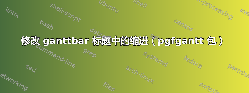 修改 ganttbar 标题中的缩进（pgfgantt 包）