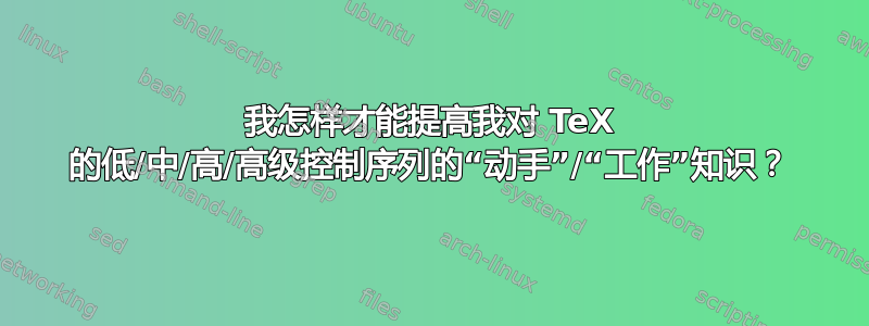 我怎样才能提高我对 TeX 的低/中/高/高级控制序列的“动手”/“工作”知识？