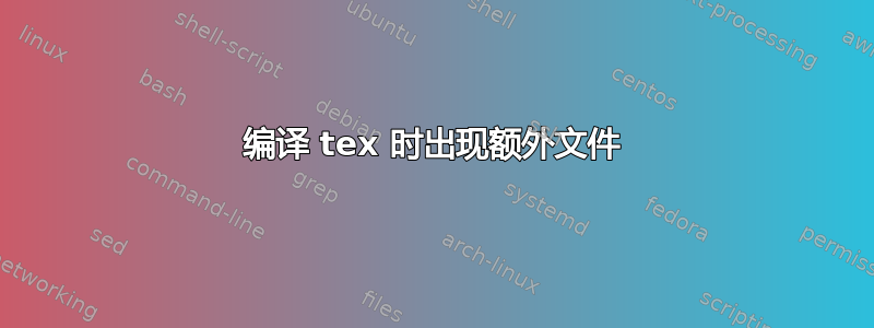 编译 tex 时出现额外文件