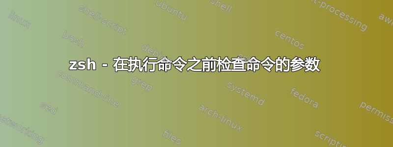 zsh - 在执行命令之前检查命令的参数