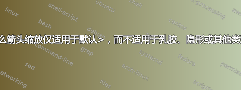 为什么箭头缩放仅适用于默认>，而不适用于乳胶、隐形或其他类型？