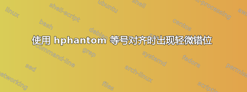 使用 hphantom 等号对齐时出现轻微错位