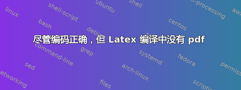 尽管编码正确，但 Latex 编译中没有 pdf