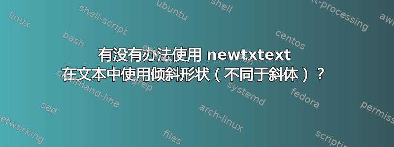 有没有办法使用 newtxtext 在文本中使用倾斜形状（不同于斜体）？