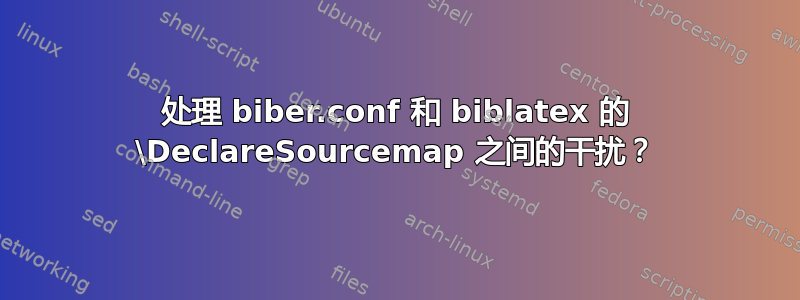 处理 biber.conf 和 biblatex 的 \DeclareSourcemap 之间的干扰？