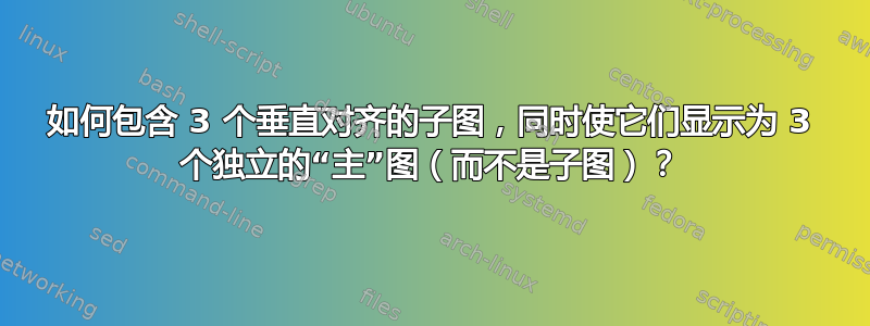 如何包含 3 个垂直对齐的子图，同时使它们显示为 3 个独立的“主”图（而不是子图）？