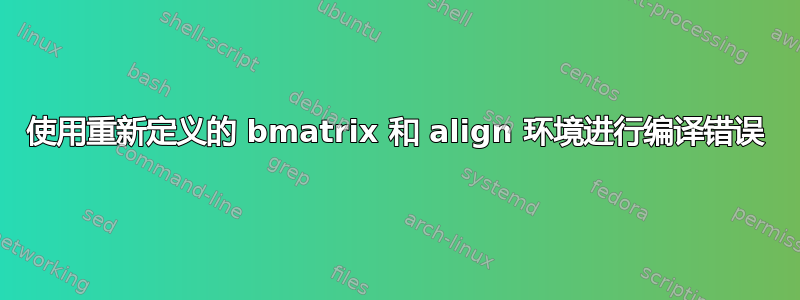 使用重新定义的 bmatrix 和 align 环境进行编译错误