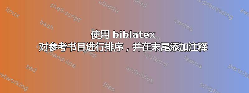 使用 biblatex 对参考书目进行排序，并在末尾添加注释