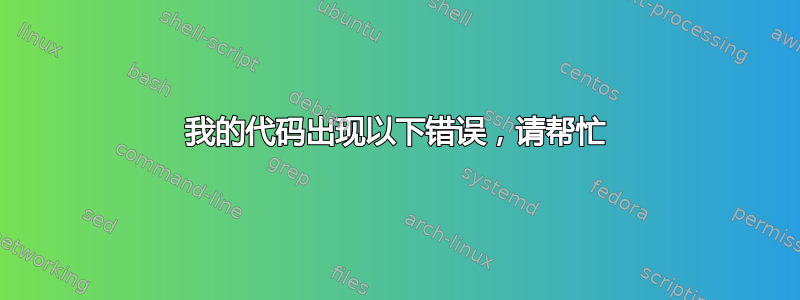 我的代码出现以下错误，请帮忙