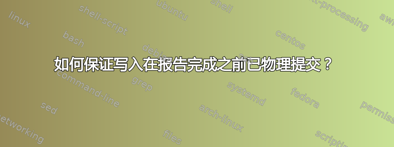 如何保证写入在报告完成之前已物理提交？