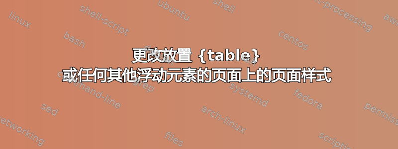 更改放置 {table} 或任何其他浮动元素的页面上的页面样式