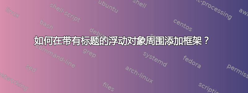 如何在带有标题的浮动对象周围添加框架？