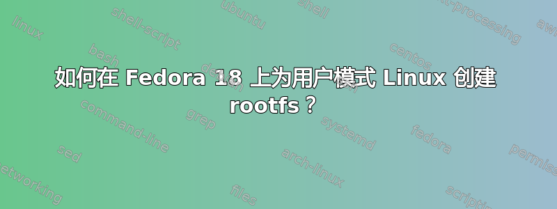 如何在 Fedora 18 上为用户模式 ​​Linux 创建 rootfs？