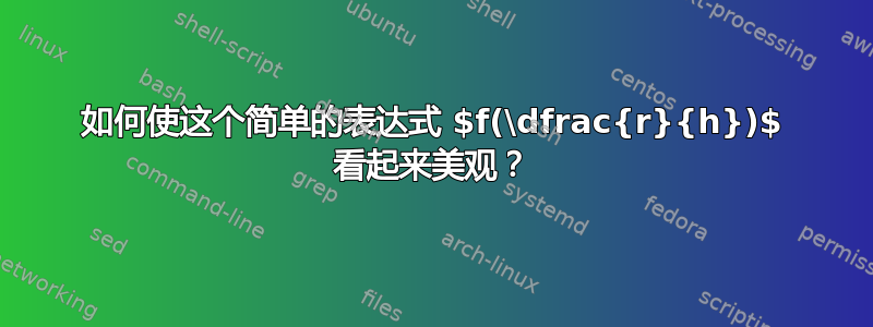 如何使这个简单的表达式 $f(\dfrac{r}{h})$ 看起来美观？