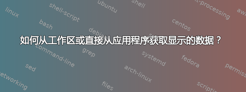 如何从工作区或直接从应用程序获取显示的数据？