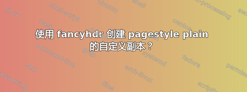 使用 fancyhdr 创建 pagestyle plain 的自定义副本？