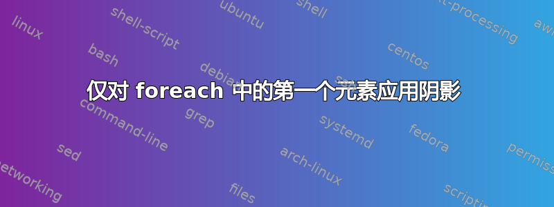 仅对 foreach 中的第一个元素应用阴影