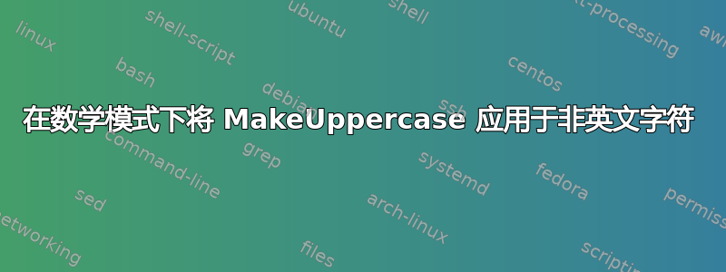 在数学模式下将 MakeUppercase 应用于非英文字符