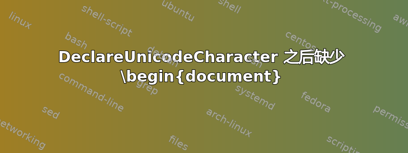 DeclareUnicodeCharacter 之后缺少 \begin{document}