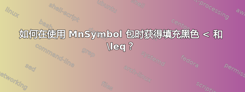 如何在使用 MnSymbol 包时获得填充黑色 < 和 \leq？