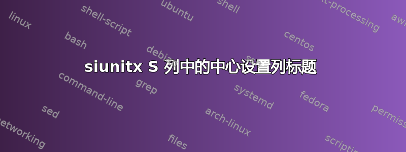 siunitx S 列中的中心设置列标题