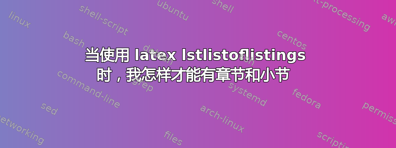 当使用 latex lstlistoflistings 时，我怎样才能有章节和小节 