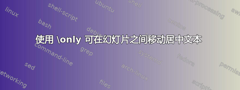 使用 \only 可在幻灯片之间移动居中文本