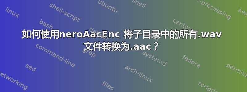 如何使用neroAacEnc 将子目录中的所有.wav 文件转换为.aac？