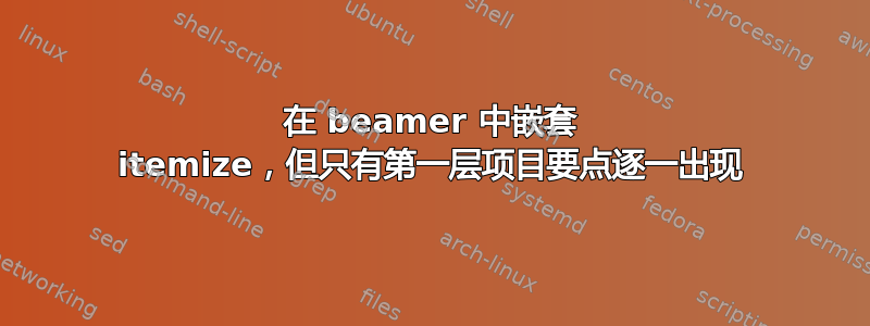 在 beamer 中嵌套 itemize，但只有第一层项目要点逐一出现