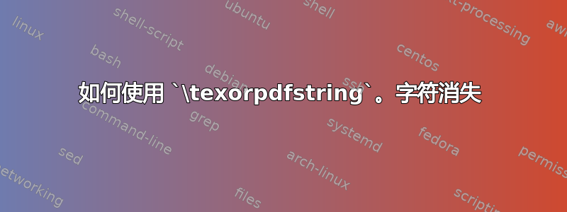 如何使用 `\texorpdfstring`。字符消失