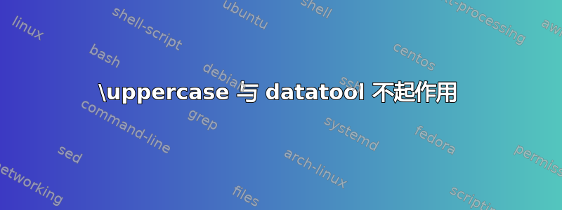 \uppercase 与 datatool 不起作用