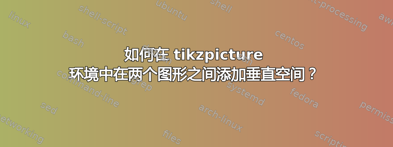 如何在 tikzpicture 环境中在两个图形之间添加垂直空间？