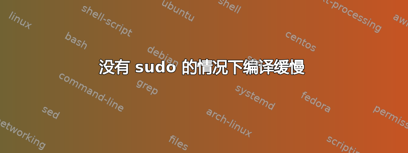 没有 sudo 的情况下编译缓慢