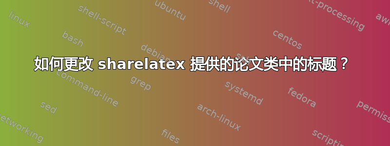 如何更改 sharelatex 提供的论文类中的标题？