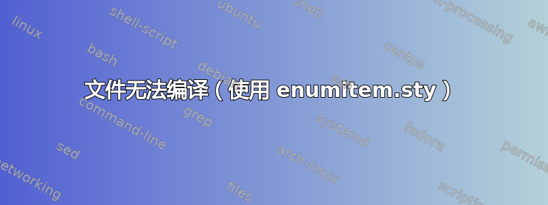 文件无法编译（使用 enumitem.sty）