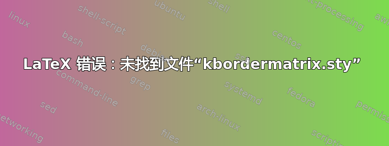 LaTeX 错误：未找到文件“kbordermatrix.sty”