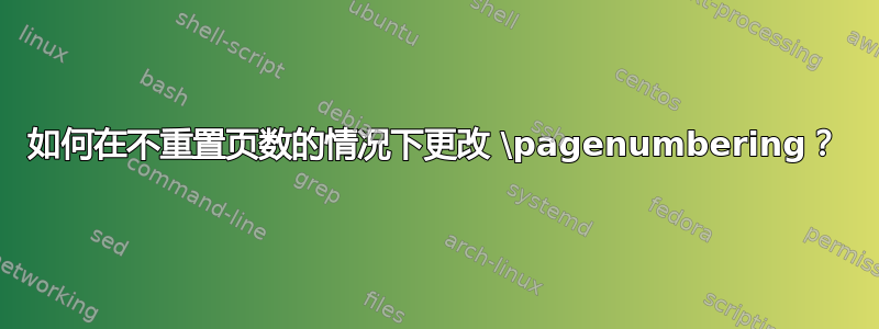 如何在不重置页数的情况下更改 \pagenumbering？