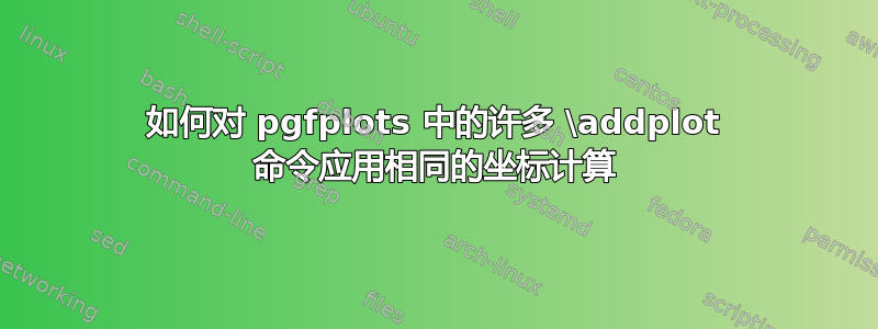 如何对 pgfplots 中的许多 \addplot 命令应用相同的坐标计算