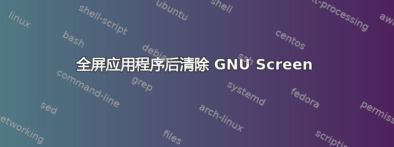 全屏应用程序后清除 GNU Screen