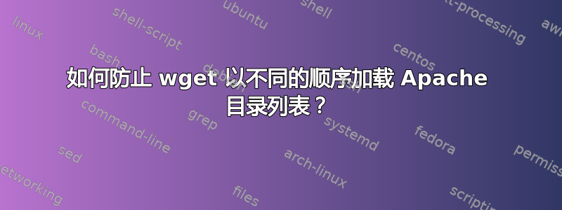 如何防止 wget 以不同的顺序加载 Apache 目录列表？